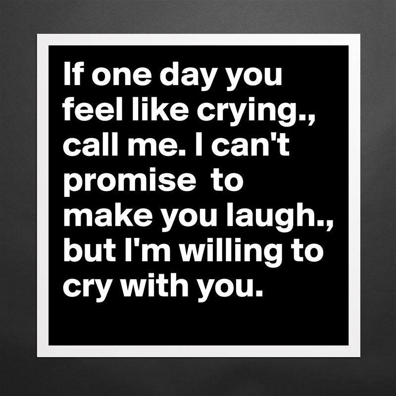 If one day you feel like crying., call me. I can't promise  to make you laugh., but I'm willing to cry with you.  Matte White Poster Print Statement Custom 