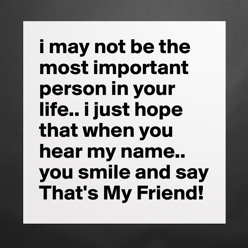 i may not be the most important person in your life.. i just hope that when you hear my name.. you smile and say That's My Friend!  Matte White Poster Print Statement Custom 