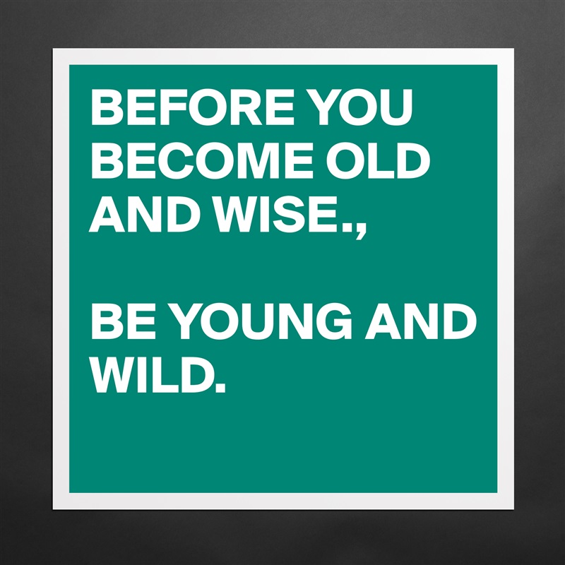 BEFORE YOU BECOME OLD AND WISE., 

BE YOUNG AND
WILD. 
 Matte White Poster Print Statement Custom 