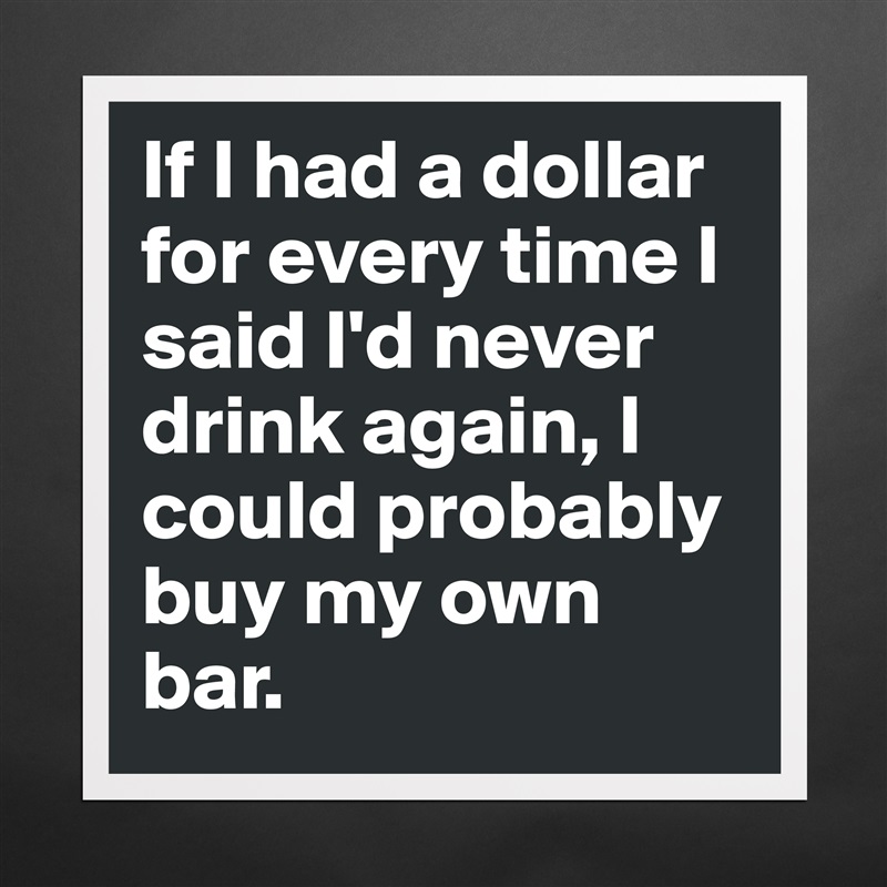 If I had a dollar for every time I said I'd never drink again, I could probably buy my own bar. Matte White Poster Print Statement Custom 