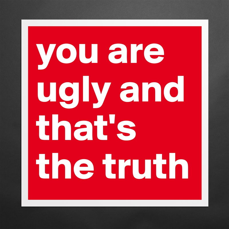you are ugly and that's the truth Matte White Poster Print Statement Custom 