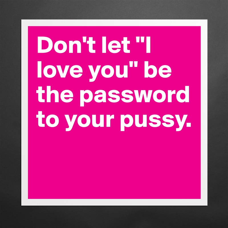Don't let "I love you" be the password to your pussy.

 Matte White Poster Print Statement Custom 
