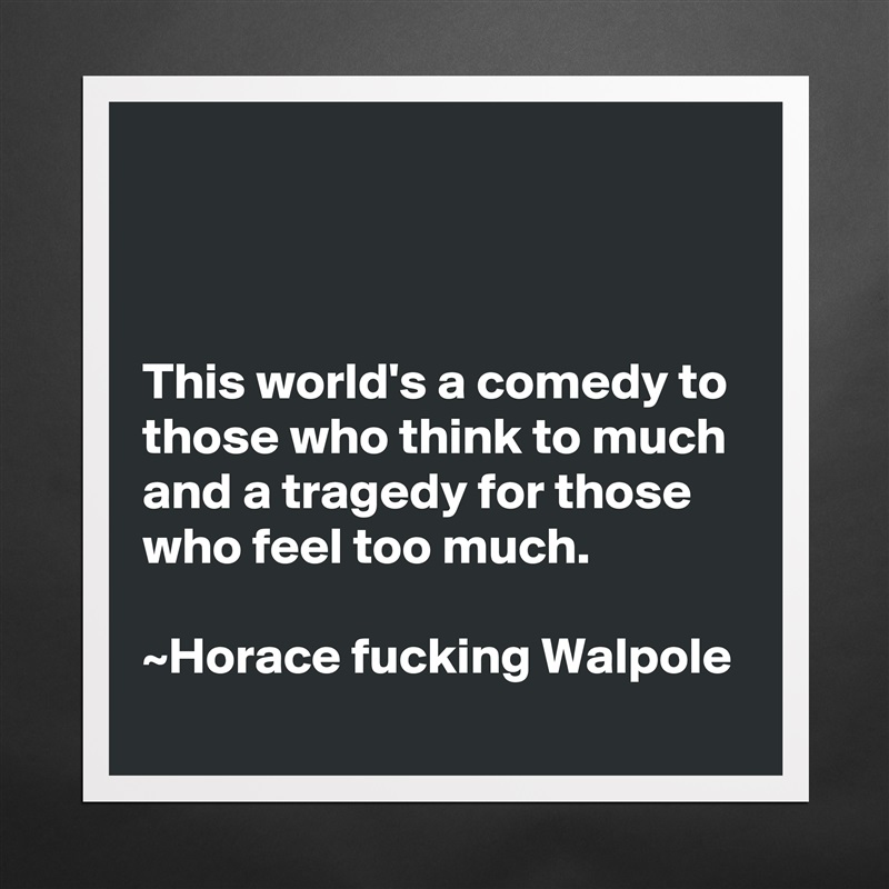 



This world's a comedy to those who think to much and a tragedy for those who feel too much.                                                                      ~Horace fucking Walpole Matte White Poster Print Statement Custom 