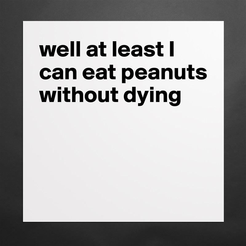 well at least I can eat peanuts without dying



 Matte White Poster Print Statement Custom 
