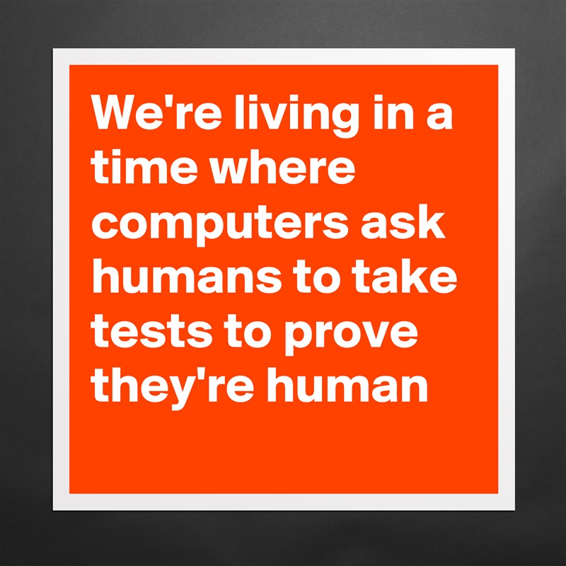 We're living in a time where computers ask humans to take tests to prove they're human
 Matte White Poster Print Statement Custom 
