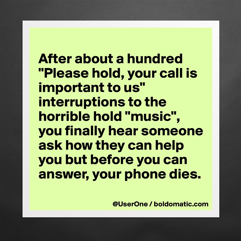 
After about a hundred "Please hold, your call is important to us" interruptions to the horrible hold "music", you finally hear someone ask how they can help you but before you can answer, your phone dies.
 Matte White Poster Print Statement Custom 