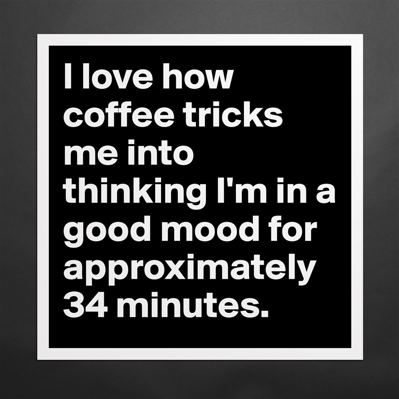 I love how coffee tricks me into thinking I'm in a good mood for approximately 34 minutes.  Matte White Poster Print Statement Custom 