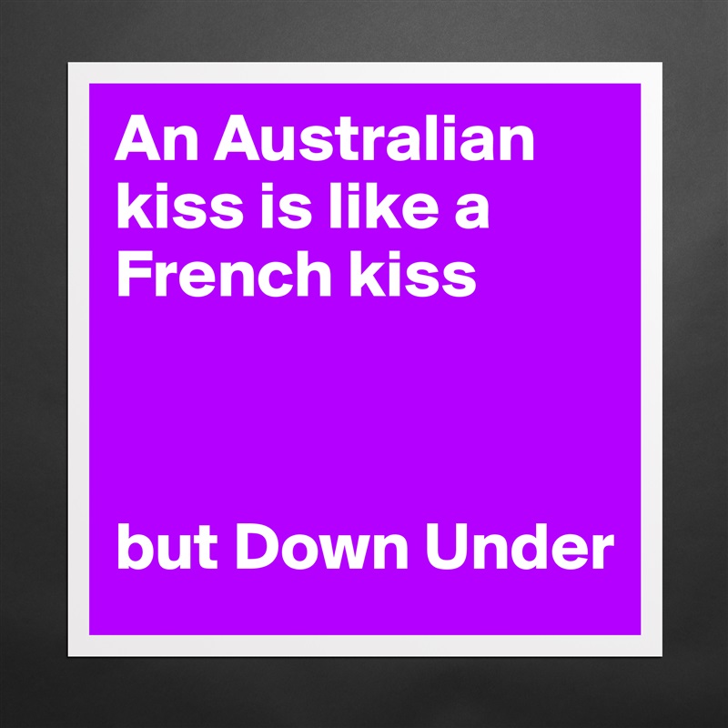An Australian kiss is like a French kiss 



but Down Under Matte White Poster Print Statement Custom 