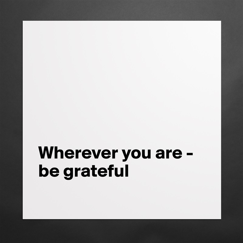 





Wherever you are - be grateful
 Matte White Poster Print Statement Custom 