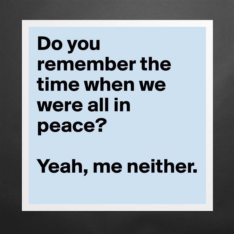 Do you remember the time when we were all in peace?

Yeah, me neither. Matte White Poster Print Statement Custom 