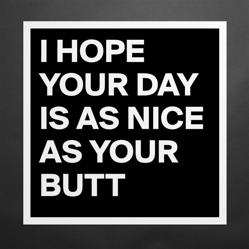I HOPE YOUR DAY IS AS NICE AS YOUR BUTT Matte White Poster Print Statement Custom 