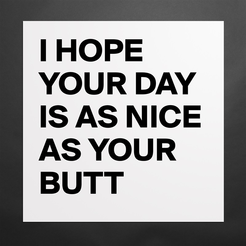 I HOPE YOUR DAY IS AS NICE AS YOUR BUTT Matte White Poster Print Statement Custom 