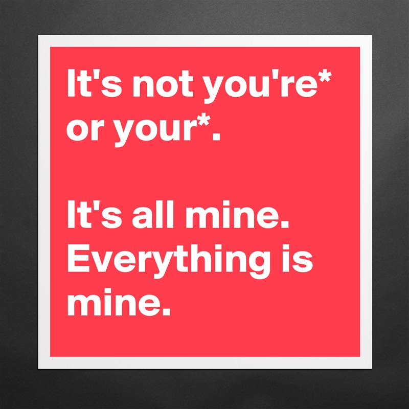 It's not you're* or your*.

It's all mine. Everything is mine. Matte White Poster Print Statement Custom 
