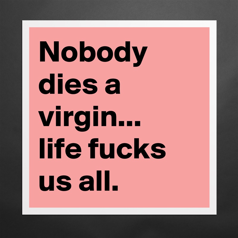 Nobody dies a virgin... 
life fucks us all. Matte White Poster Print Statement Custom 
