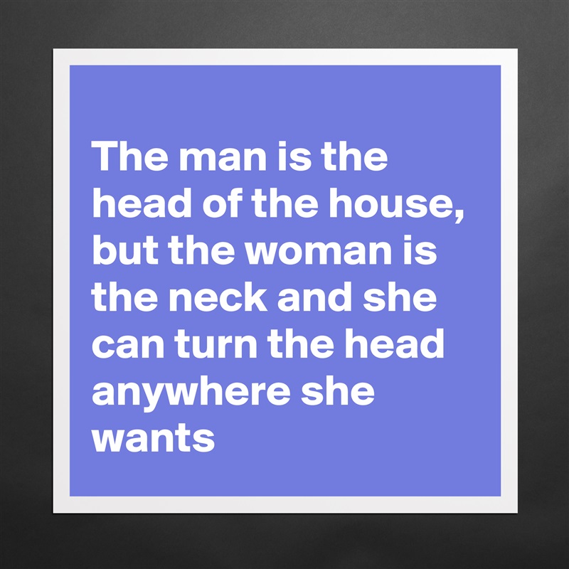 
The man is the head of the house, but the woman is the neck and she can turn the head anywhere she wants Matte White Poster Print Statement Custom 