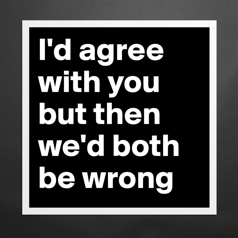 I'd agree with you but then we'd both be wrong Matte White Poster Print Statement Custom 