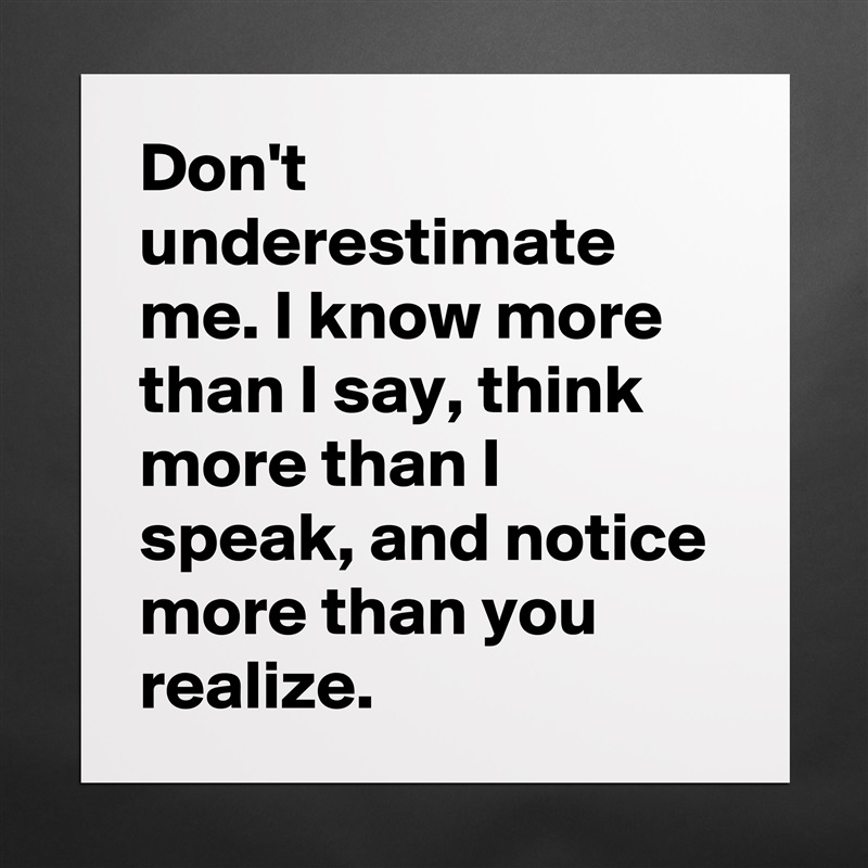 Don't underestimate me. I know more than I say, think more than I speak, and notice more than you realize. Matte White Poster Print Statement Custom 