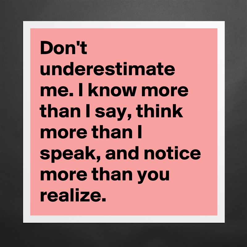 Don't underestimate me. I know more than I say, think more than I speak, and notice more than you realize. Matte White Poster Print Statement Custom 