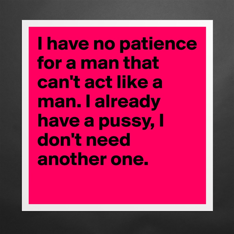 I have no patience for a man that can't act like a man. I already have a pussy, I don't need another one.  
 Matte White Poster Print Statement Custom 