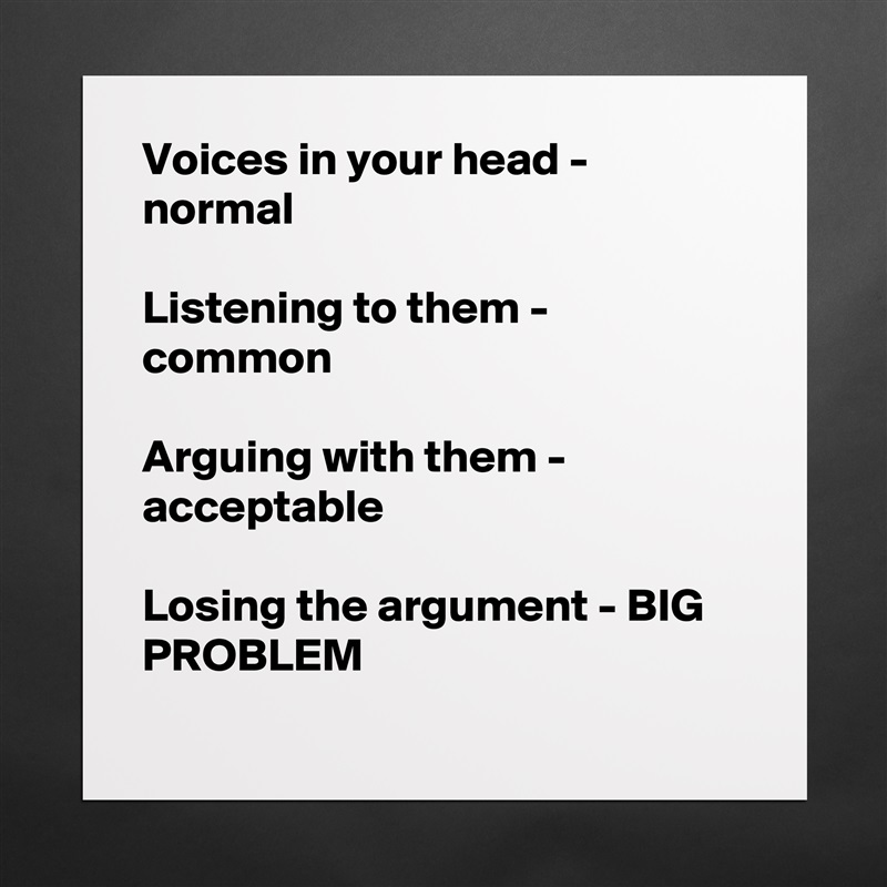 Voices in your head - normal

Listening to them - common

Arguing with them - acceptable

Losing the argument - BIG PROBLEM
 Matte White Poster Print Statement Custom 