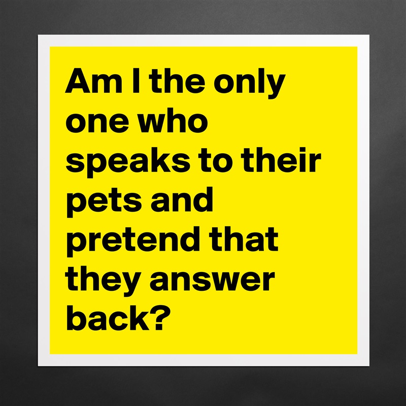 Am I the only one who speaks to their pets and pretend that they answer back? Matte White Poster Print Statement Custom 
