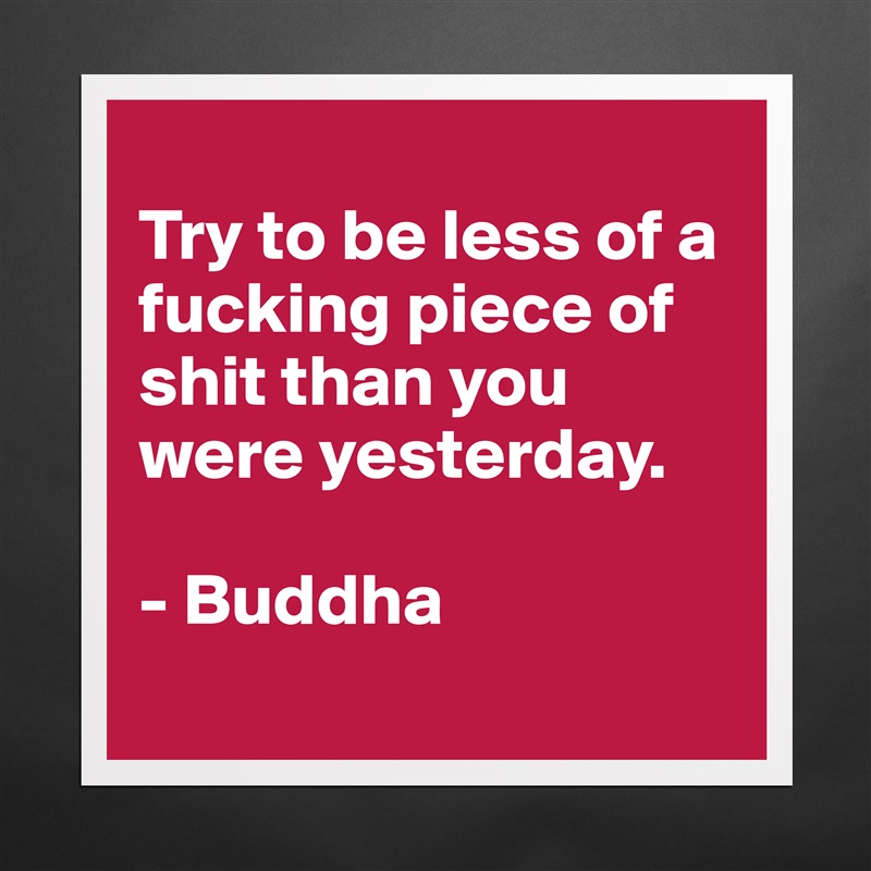 
Try to be less of a fucking piece of shit than you were yesterday.

- Buddha
 Matte White Poster Print Statement Custom 