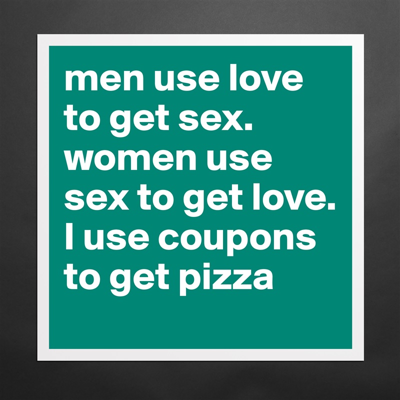 men use love to get sex. women use sex to get love. I use coupons to get pizza Matte White Poster Print Statement Custom 