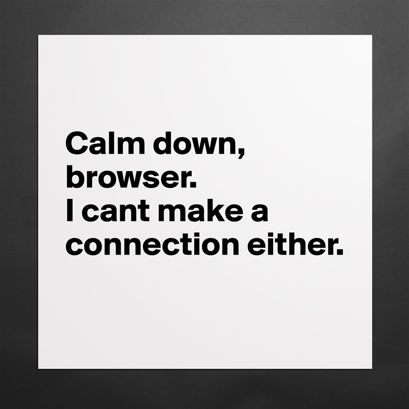 

Calm down, browser. 
I cant make a connection either.

 Matte White Poster Print Statement Custom 