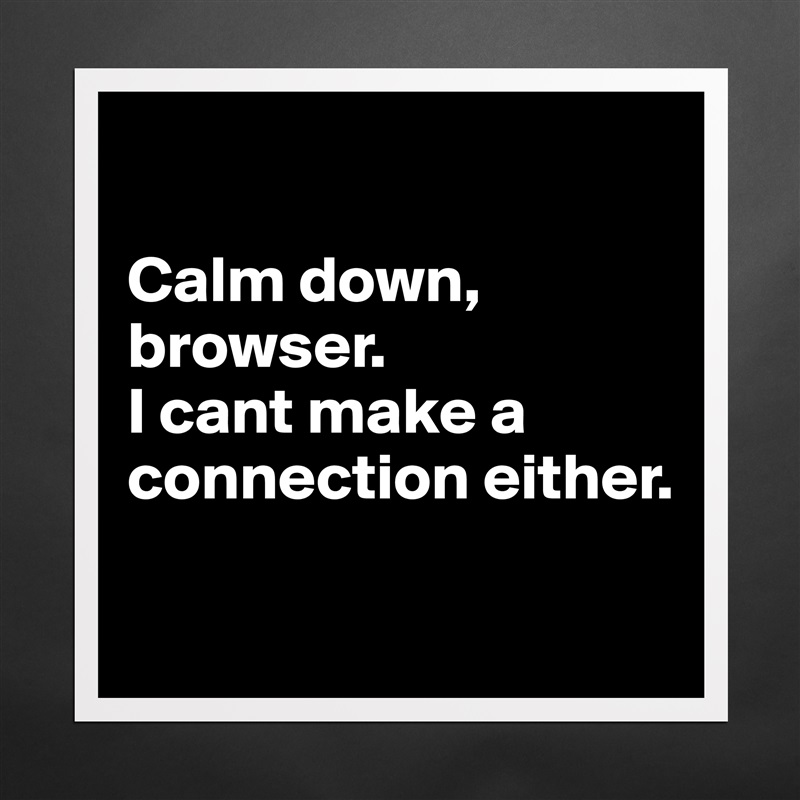 

Calm down, browser. 
I cant make a connection either.

 Matte White Poster Print Statement Custom 
