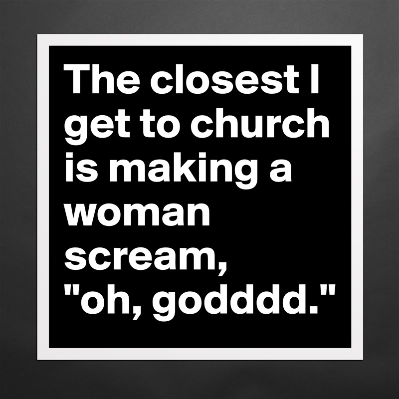 The closest I get to church is making a woman scream,    "oh, godddd." Matte White Poster Print Statement Custom 
