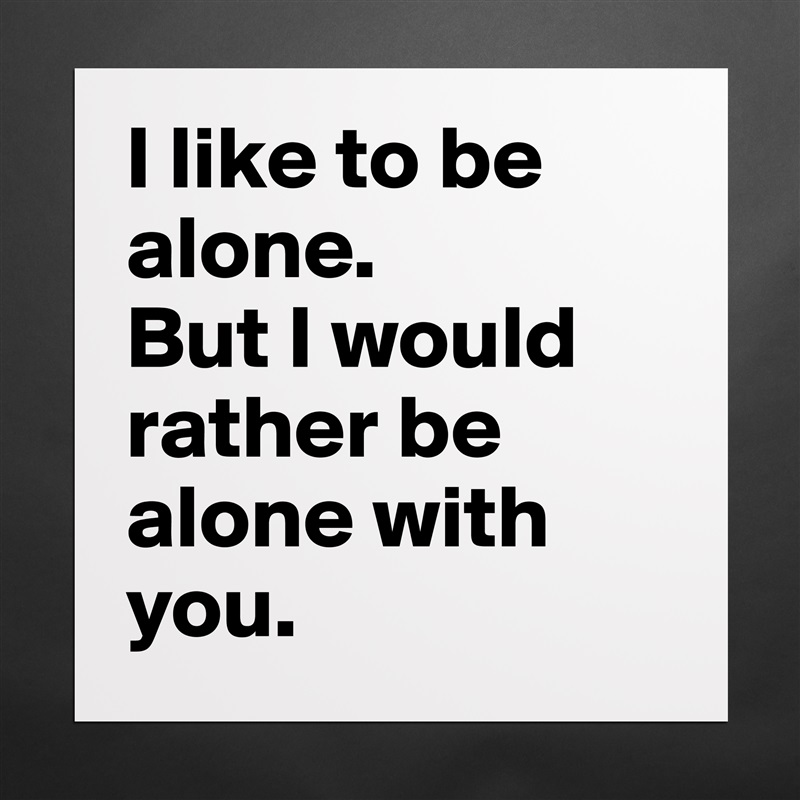 I like to be alone. 
But I would rather be alone with you. Matte White Poster Print Statement Custom 