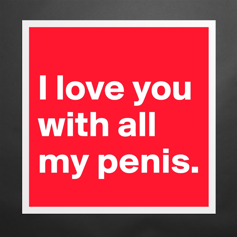 
I love you with all my penis. Matte White Poster Print Statement Custom 