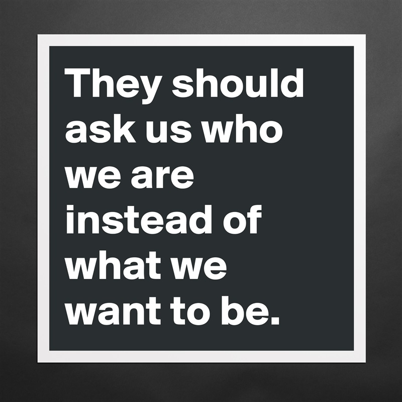 They should ask us who we are instead of what we want to be. Matte White Poster Print Statement Custom 