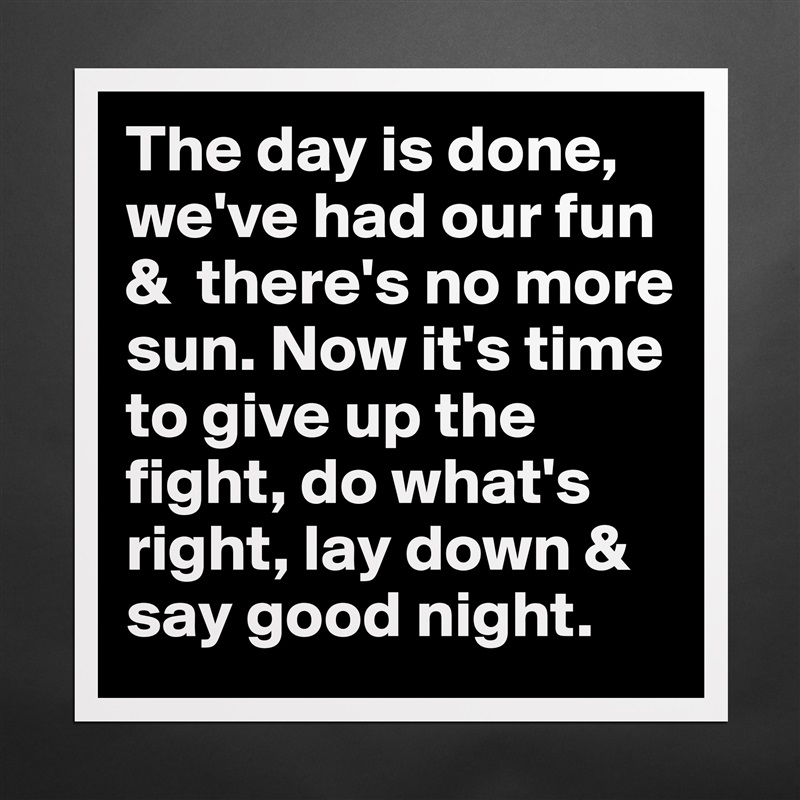 The day is done, we've had our fun &  there's no more sun. Now it's time to give up the fight, do what's right, lay down & say good night. Matte White Poster Print Statement Custom 