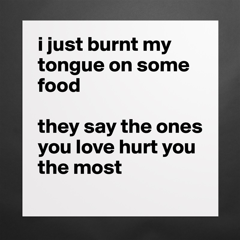 i just burnt my tongue on some food 

they say the ones you love hurt you the most Matte White Poster Print Statement Custom 