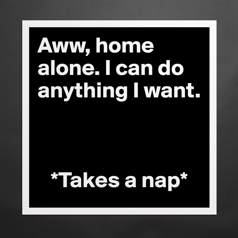 Aww, home alone. I can do anything I want. 



   *Takes a nap* Matte White Poster Print Statement Custom 