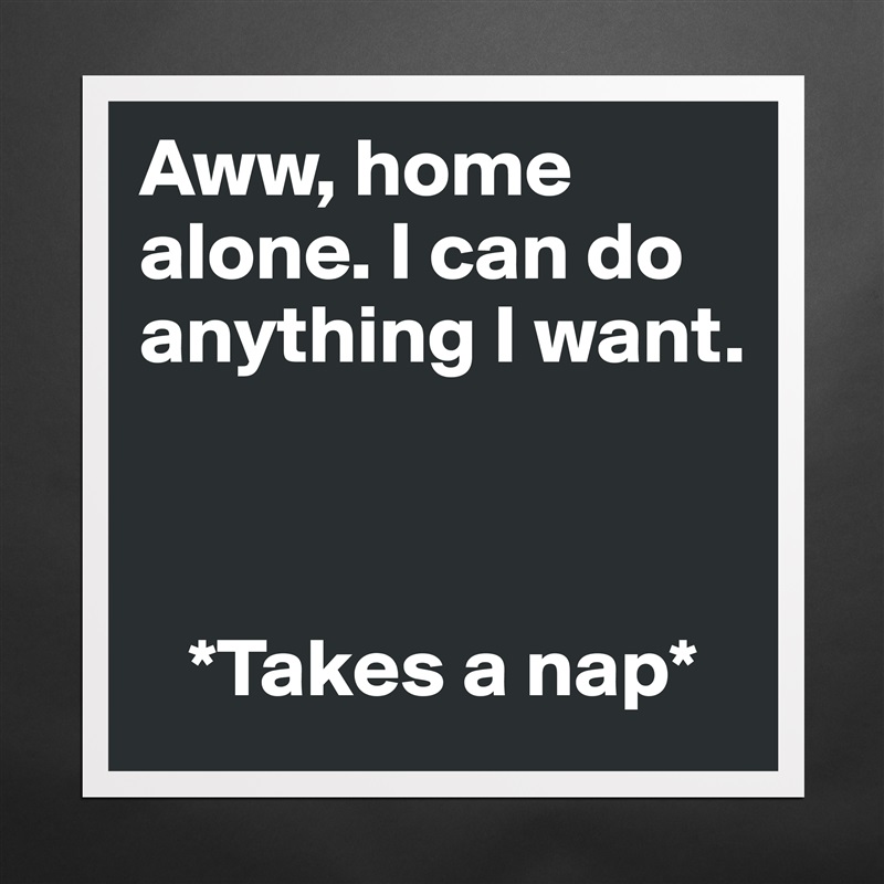 Aww, home alone. I can do anything I want. 



   *Takes a nap* Matte White Poster Print Statement Custom 