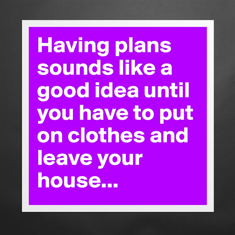 Having plans sounds like a good idea until you have to put on clothes and leave your house... Matte White Poster Print Statement Custom 