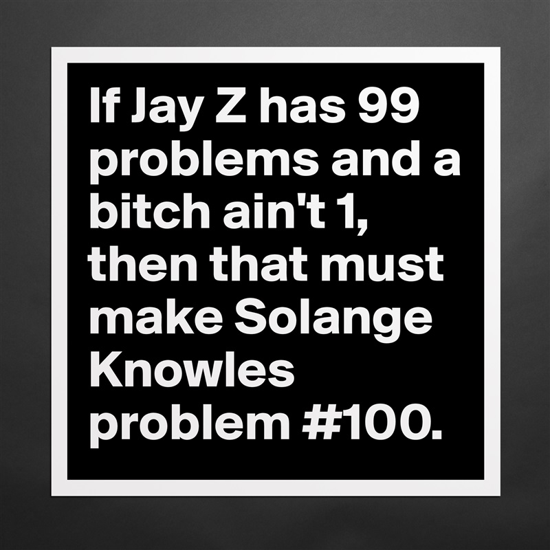 If Jay Z has 99 problems and a bitch ain't 1, then that must make Solange  Knowles problem #100.  Matte White Poster Print Statement Custom 