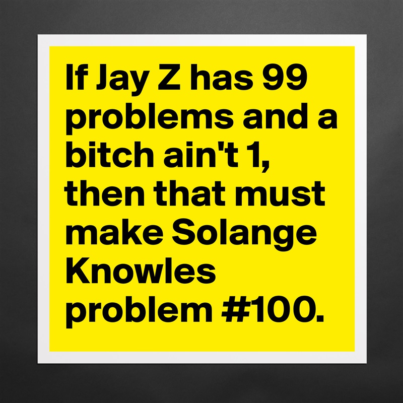 If Jay Z has 99 problems and a bitch ain't 1, then that must make Solange  Knowles problem #100.  Matte White Poster Print Statement Custom 