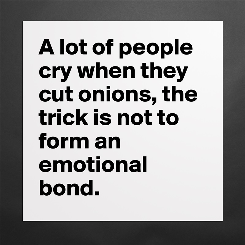 A lot of people cry when they cut onions, the trick is not to form an emotional bond.  Matte White Poster Print Statement Custom 