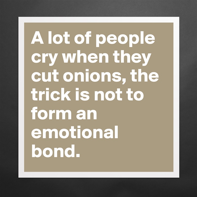 A lot of people cry when they cut onions, the trick is not to form an emotional bond.  Matte White Poster Print Statement Custom 