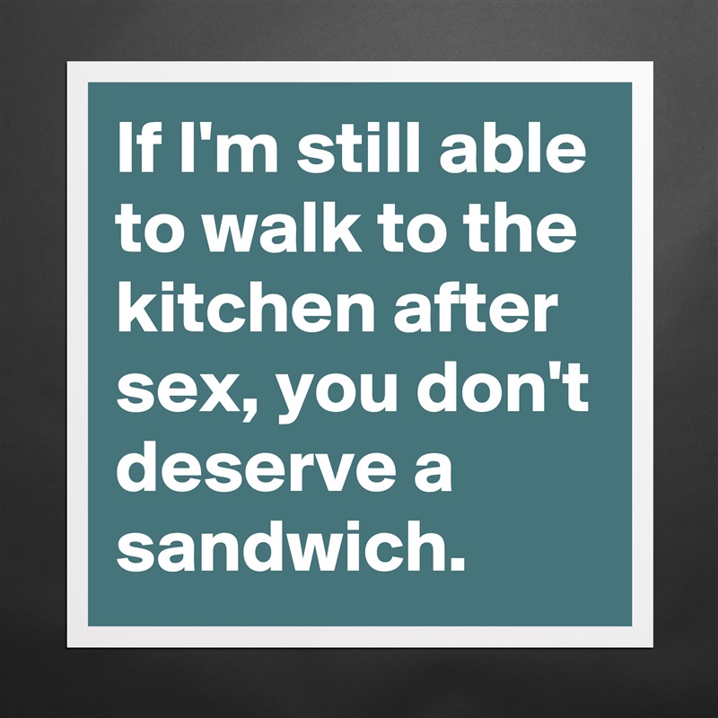 If I'm still able to walk to the kitchen after sex, you don't deserve a sandwich.  Matte White Poster Print Statement Custom 