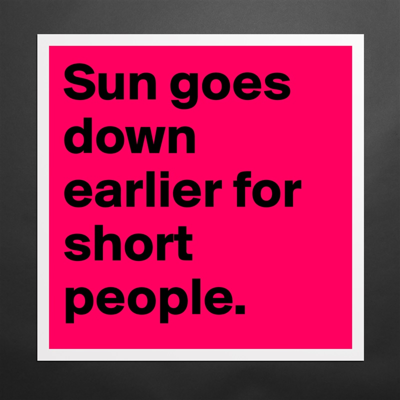 Sun goes down earlier for short people. Matte White Poster Print Statement Custom 