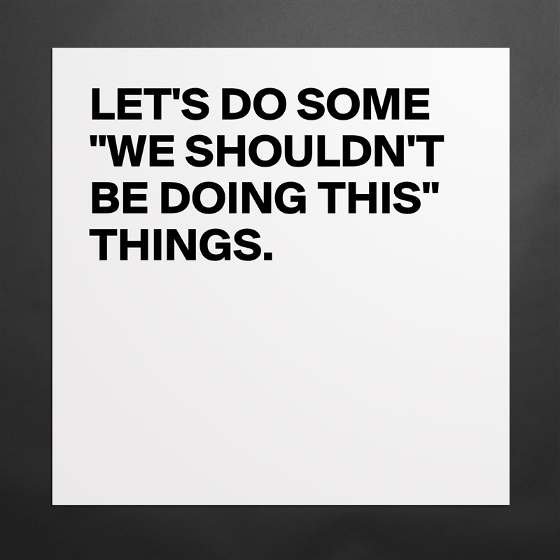 LET'S DO SOME "WE SHOULDN'T BE DOING THIS" THINGS.



 Matte White Poster Print Statement Custom 