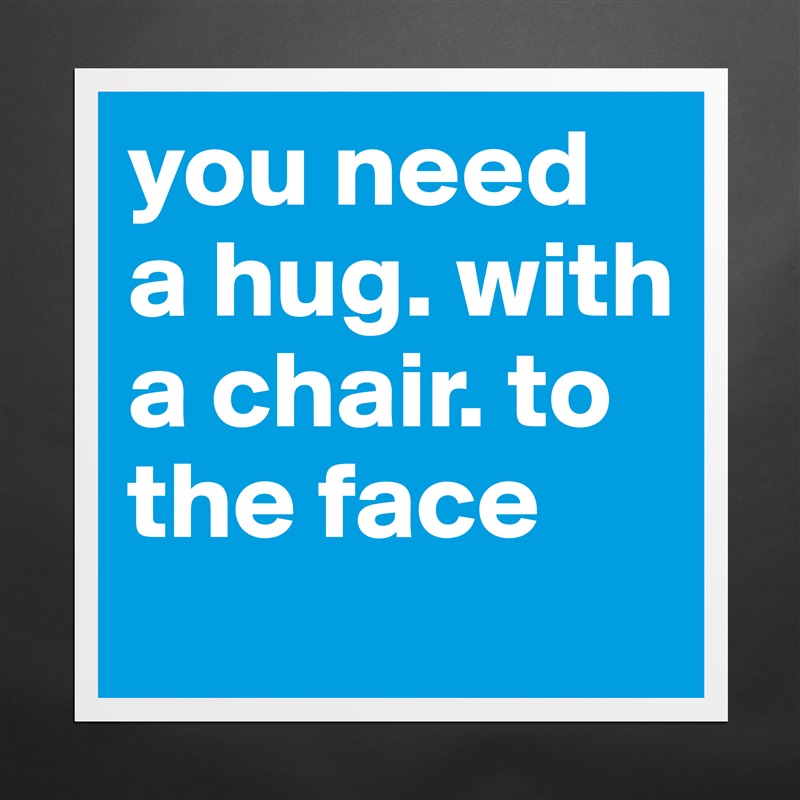 you need a hug. with a chair. to the face Matte White Poster Print Statement Custom 