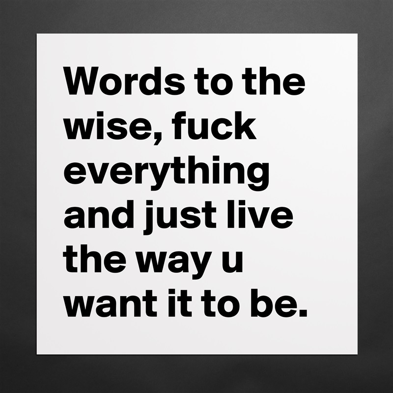 Words to the wise, fuck everything and just live the way u want it to be.  Matte White Poster Print Statement Custom 
