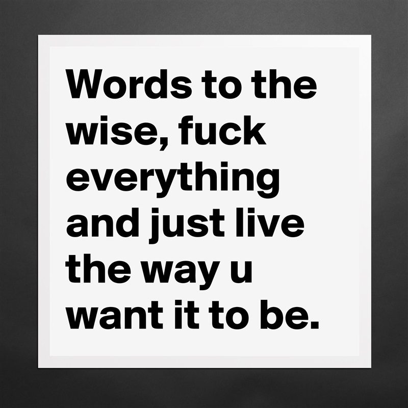 Words to the wise, fuck everything and just live the way u want it to be.  Matte White Poster Print Statement Custom 
