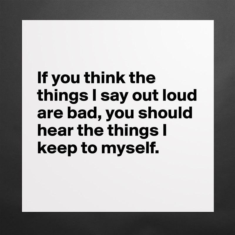 

If you think the things I say out loud are bad, you should hear the things I keep to myself.

 Matte White Poster Print Statement Custom 