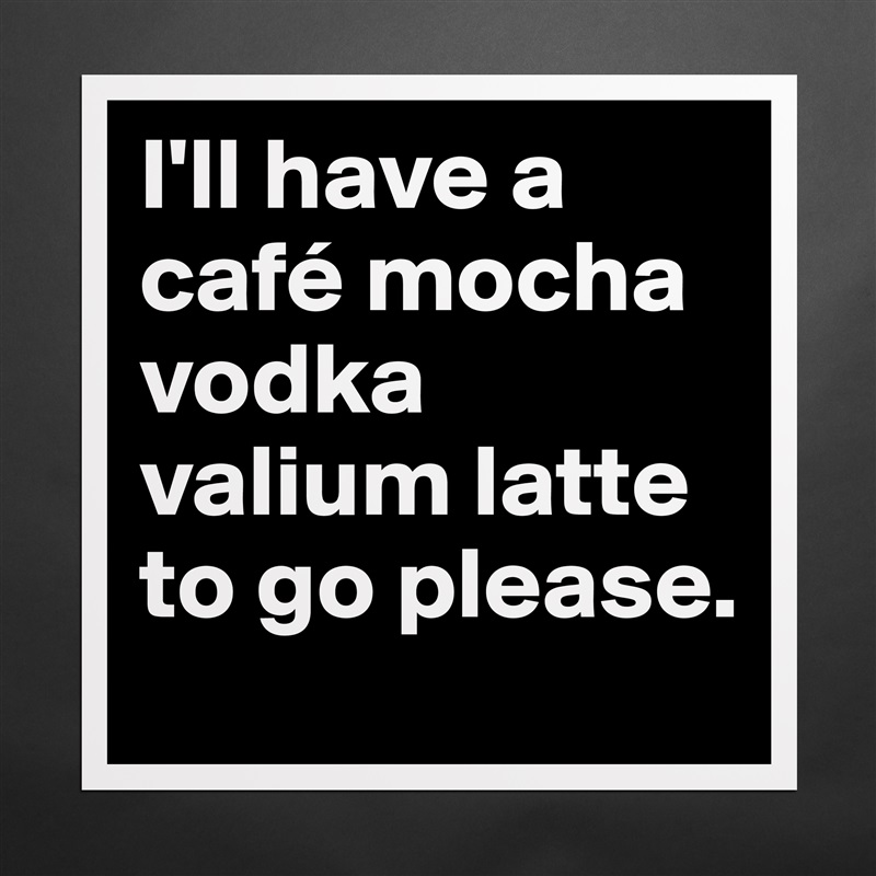 I'll have a café mocha vodka valium latte to go please. Matte White Poster Print Statement Custom 